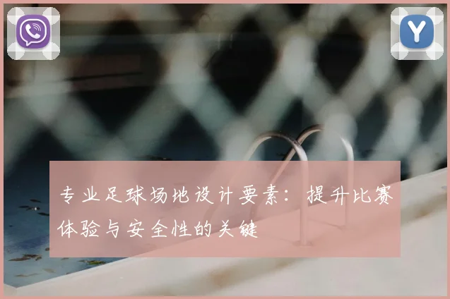 专业足球场地设计要素:提升比赛体验与安全性的关键