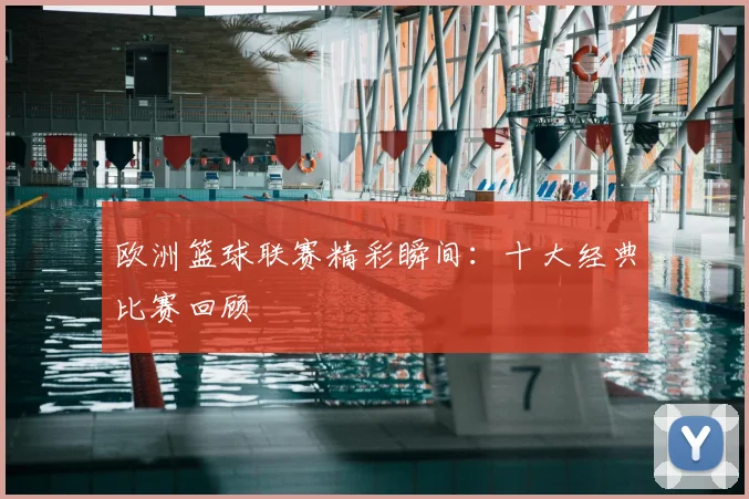 欧洲篮球联赛精彩瞬间：十大经典比赛回顾