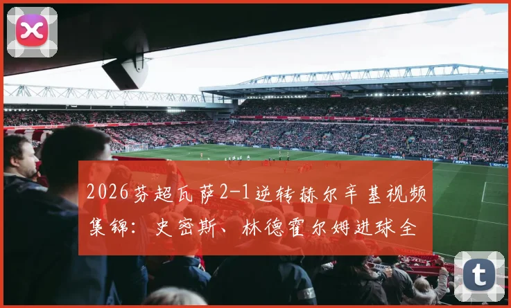 2026芬超瓦萨2-1逆转赫尔辛基视频集锦：史密斯、林德霍尔姆进球全程回顾与赛事数据分析