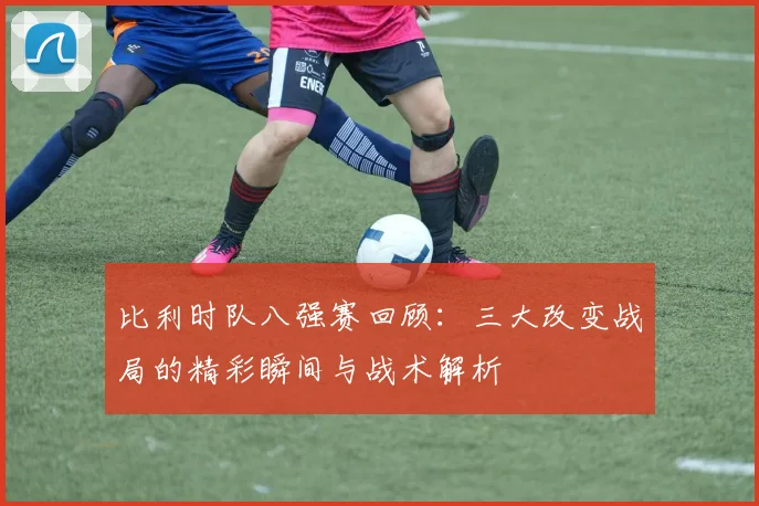 比利时队八强赛回顾：三大改变战局的精彩瞬间与战术解析