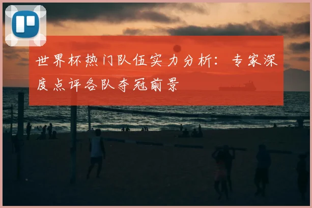 世界杯热门队伍实力分析：专家深度点评各队夺冠前景