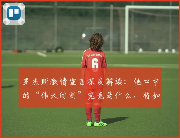 罗杰斯激情宣言深度解读：他口中的“伟大时刻”究竟是什么，将如何载入俱乐部史册？