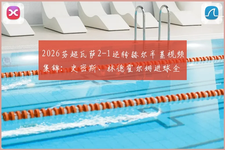 2026芬超瓦萨2-1逆转赫尔辛基视频集锦：史密斯、林德霍尔姆进球全程回顾与赛事数据分析