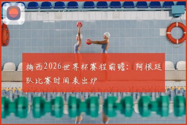 梅西2026世界杯赛程前瞻：阿根廷队比赛时间表出炉
