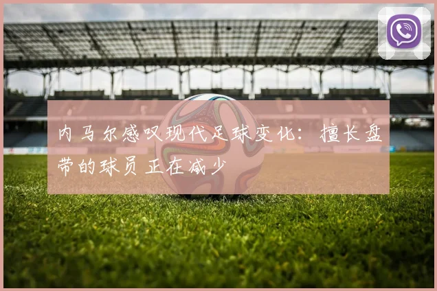 内马尔感叹现代足球变化：擅长盘带的球员正在减少