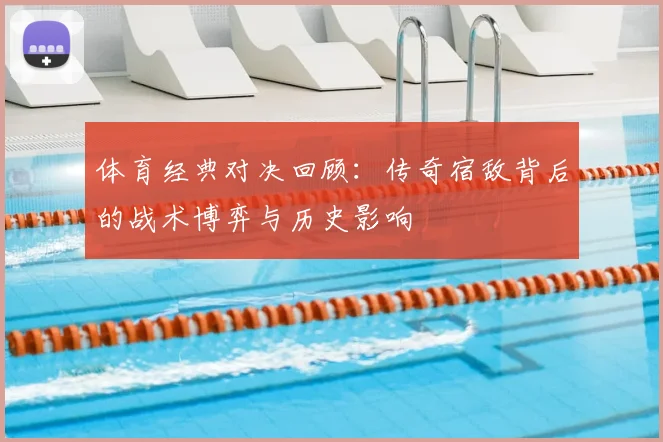 体育经典对决回顾：传奇宿敌背后的战术博弈与历史影响