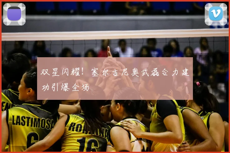 双星闪耀！塞尔吉尼奥武磊合力建功引爆全场