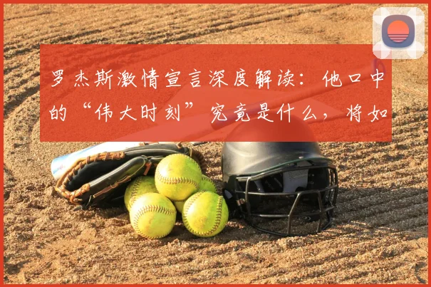 罗杰斯激情宣言深度解读：他口中的“伟大时刻”究竟是什么，将如何载入俱乐部史册？