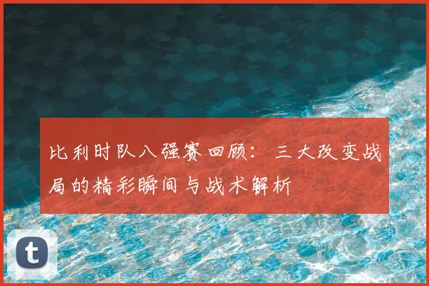 比利时队八强赛回顾:三大改变战局的精彩瞬间与战术解析