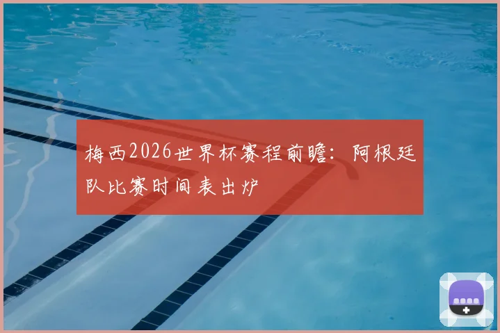 梅西2026世界杯赛程前瞻:阿根廷队比赛时间表出炉