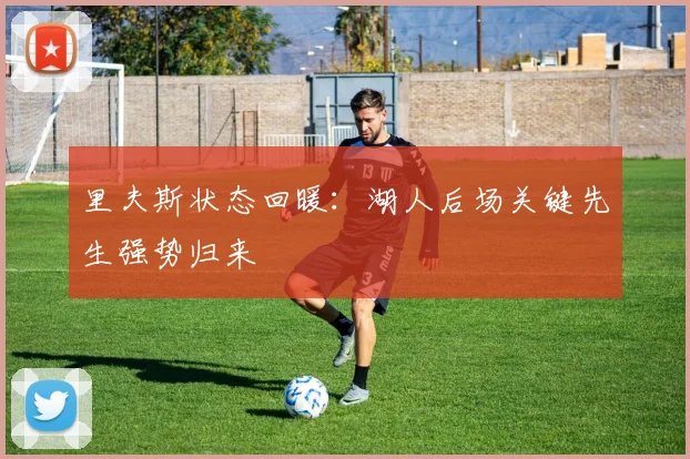 里夫斯状态回暖:湖人后场关键先生强势归来