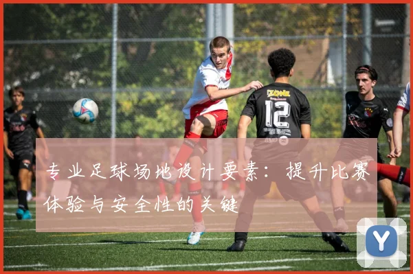 专业足球场地设计要素：提升比赛体验与安全性的关键