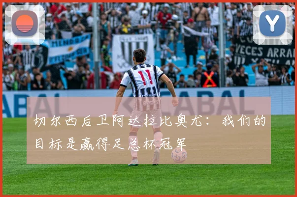 切尔西后卫阿达拉比奥尤:我们的目标是赢得足总杯冠军