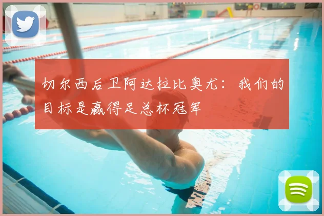切尔西后卫阿达拉比奥尤：我们的目标是赢得足总杯冠军